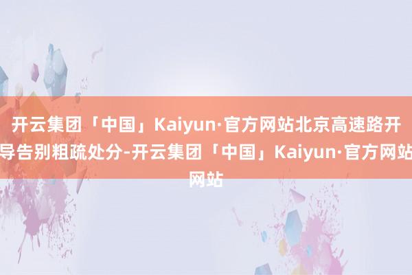 开云集团「中国」Kaiyun·官方网站北京高速路开导告别粗疏处分-开云集团「中国」Kaiyun·官方网站