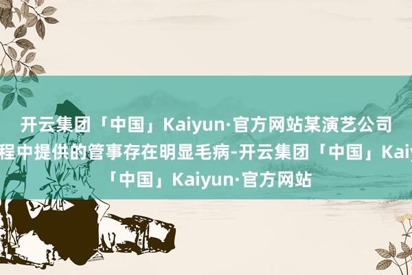 开云集团「中国」Kaiyun·官方网站某演艺公司在公约现实进程中提供的管事存在明显毛病-开云集团「中国」Kaiyun·官方网站