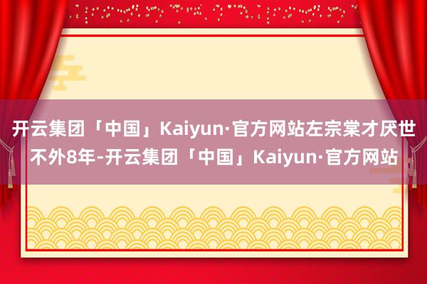 开云集团「中国」Kaiyun·官方网站左宗棠才厌世不外8年-开云集团「中国」Kaiyun·官方网站