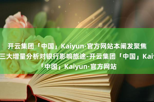 开云集团「中国」Kaiyun·官方网站本阐发聚焦这次会议中枢三大增量分析对银行影响旅途-开云集团「中国」Kaiyun·官方网站