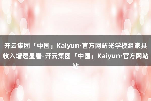 开云集团「中国」Kaiyun·官方网站光学模组家具收入增速显著-开云集团「中国」Kaiyun·官方网站