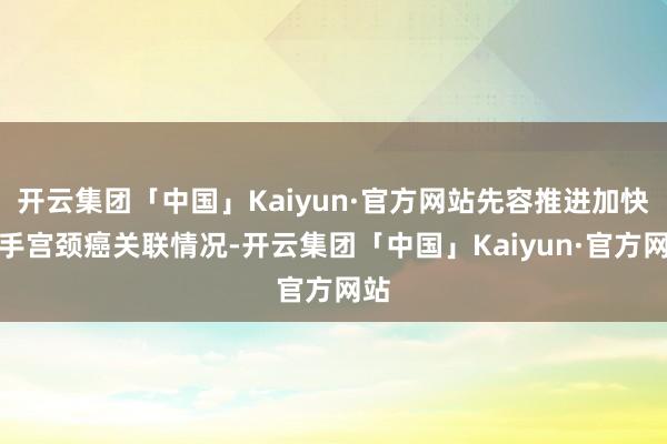 开云集团「中国」Kaiyun·官方网站先容推进加快放手宫颈癌关联情况-开云集团「中国」Kaiyun·官方网站