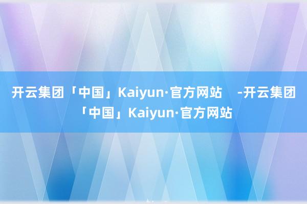 开云集团「中国」Kaiyun·官方网站    -开云集团「中国」Kaiyun·官方网站