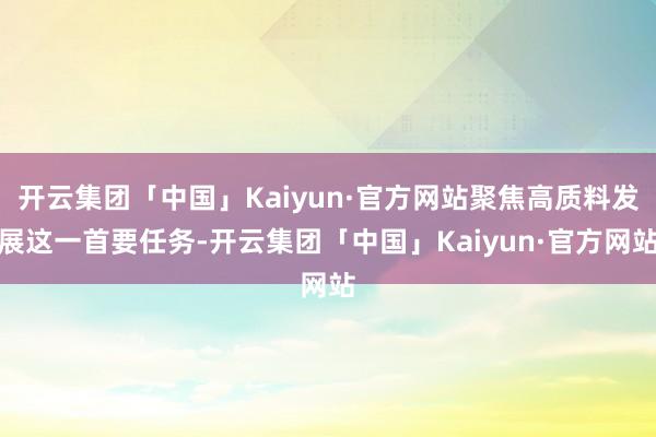 开云集团「中国」Kaiyun·官方网站聚焦高质料发展这一首要任务-开云集团「中国」Kaiyun·官方网站