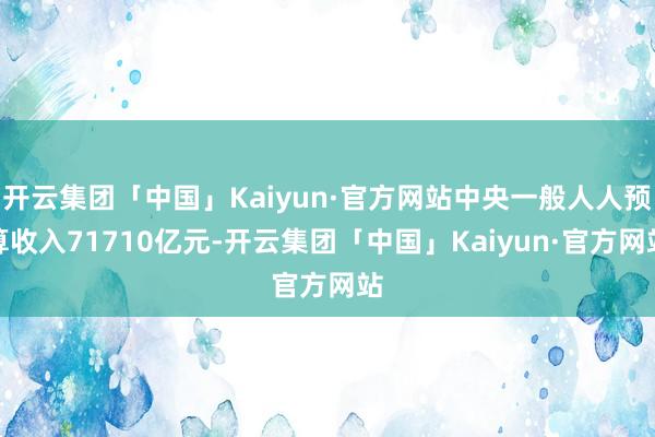 开云集团「中国」Kaiyun·官方网站中央一般人人预算收入71710亿元-开云集团「中国」Kaiyun·官方网站