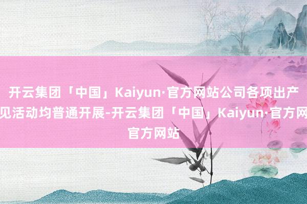 开云集团「中国」Kaiyun·官方网站公司各项出产主见活动均普通开展-开云集团「中国」Kaiyun·官方网站