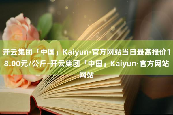 开云集团「中国」Kaiyun·官方网站当日最高报价18.00元/公斤-开云集团「中国」Kaiyun·官方网站