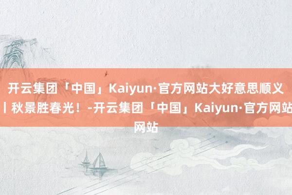 开云集团「中国」Kaiyun·官方网站大好意思顺义丨秋景胜春光！-开云集团「中国」Kaiyun·官方网站