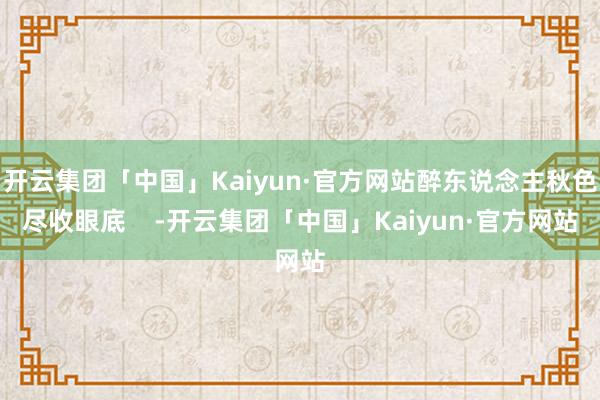 开云集团「中国」Kaiyun·官方网站醉东说念主秋色尽收眼底    -开云集团「中国」Kaiyun·官方网站