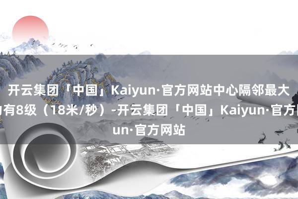 开云集团「中国」Kaiyun·官方网站中心隔邻最大风力有8级（18米/秒）-开云集团「中国」Kaiyun·官方网站