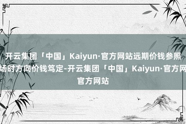 开云集团「中国」Kaiyun·官方网站远期价钱参照入场时方向价钱笃定-开云集团「中国」Kaiyun·官方网站