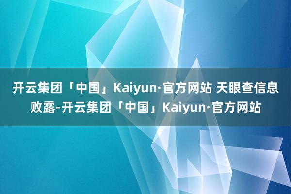 开云集团「中国」Kaiyun·官方网站 　　天眼查信息败露-开云集团「中国」Kaiyun·官方网站