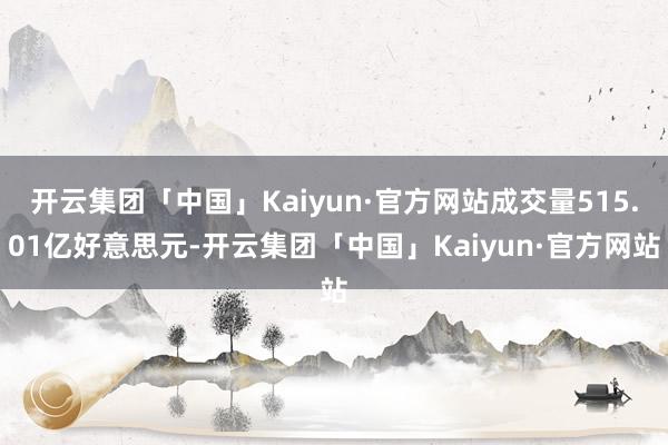 开云集团「中国」Kaiyun·官方网站成交量515.01亿好意思元-开云集团「中国」Kaiyun·官方网站