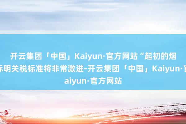 开云集团「中国」Kaiyun·官方网站“起初的烟雾信号标明关税标准将非常激进-开云集团「中国」Kaiyun·官方网站