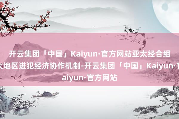 开云集团「中国」Kaiyun·官方网站亚太经合组织是亚太地区进犯经济协作机制-开云集团「中国」Kaiyun·官方网站