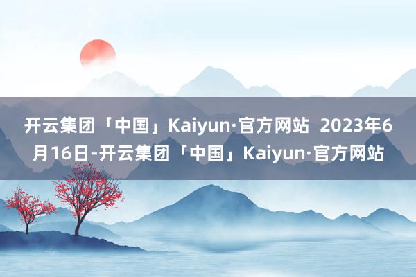 开云集团「中国」Kaiyun·官方网站  2023年6月16日-开云集团「中国」Kaiyun·官方网站