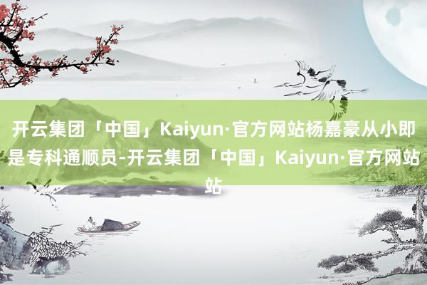 开云集团「中国」Kaiyun·官方网站杨嘉豪从小即是专科通顺员-开云集团「中国」Kaiyun·官方网站