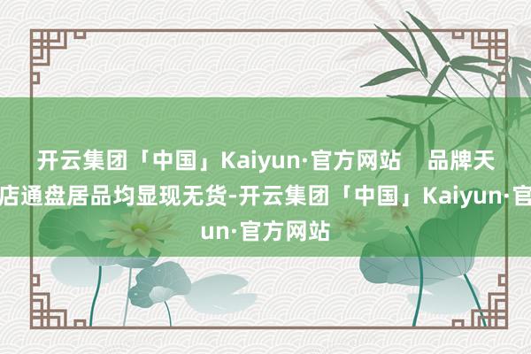 开云集团「中国」Kaiyun·官方网站    品牌天猫旗舰店通盘居品均显现无货-开云集团「中国」Kaiyun·官方网站