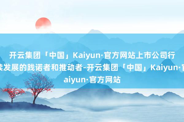 开云集团「中国」Kaiyun·官方网站上市公司行动可握续发展的践诺者和推动者-开云集团「中国」Kaiyun·官方网站