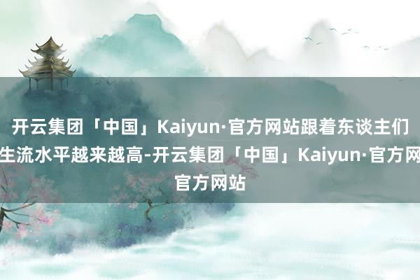 开云集团「中国」Kaiyun·官方网站跟着东谈主们的生流水平越来越高-开云集团「中国」Kaiyun·官方网站