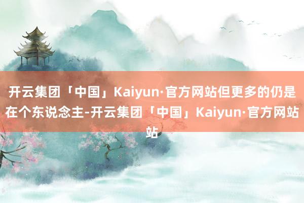 开云集团「中国」Kaiyun·官方网站但更多的仍是在个东说念主-开云集团「中国」Kaiyun·官方网站