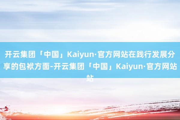 开云集团「中国」Kaiyun·官方网站在践行发展分享的包袱方面-开云集团「中国」Kaiyun·官方网站