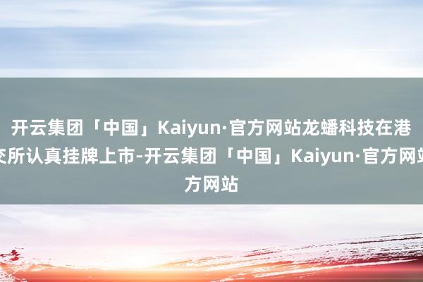 开云集团「中国」Kaiyun·官方网站龙蟠科技在港交所认真挂牌上市-开云集团「中国」Kaiyun·官方网站