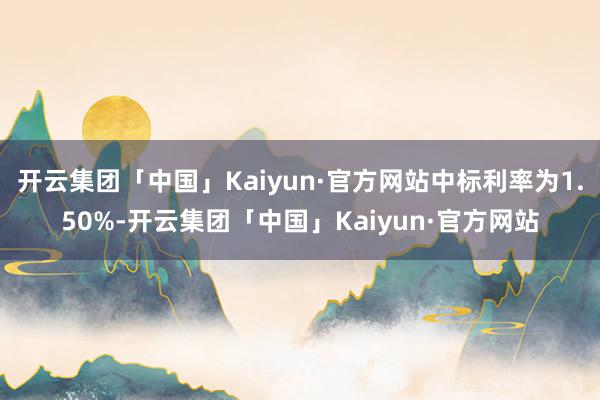 开云集团「中国」Kaiyun·官方网站中标利率为1.50%-开云集团「中国」Kaiyun·官方网站