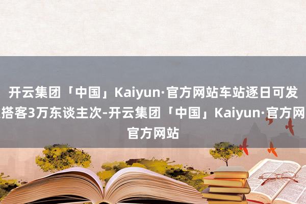 开云集团「中国」Kaiyun·官方网站车站逐日可发送搭客3万东谈主次-开云集团「中国」Kaiyun·官方网站