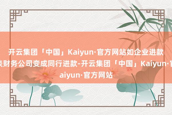 开云集团「中国」Kaiyun·官方网站如企业进款通过绕谈财务公司变成同行进款-开云集团「中国」Kaiyun·官方网站