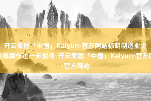 开云集团「中国」Kaiyun·官方网站标明制造业企业坐蓐算作进一步加速-开云集团「中国」Kaiyun·官方网站