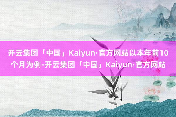 开云集团「中国」Kaiyun·官方网站以本年前10个月为例-开云集团「中国」Kaiyun·官方网站