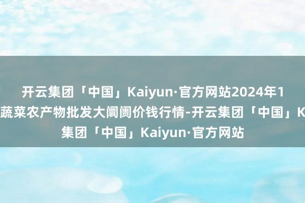 开云集团「中国」Kaiyun·官方网站2024年12月1日江西乐平蔬菜农产物批发大阛阓价钱行情-开云集团「中国」Kaiyun·官方网站