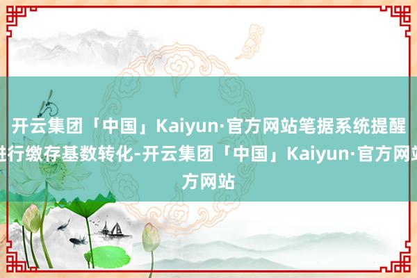 开云集团「中国」Kaiyun·官方网站笔据系统提醒进行缴存基数转化-开云集团「中国」Kaiyun·官方网站