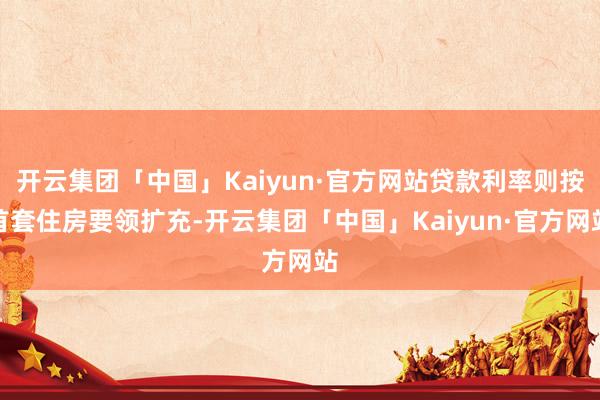 开云集团「中国」Kaiyun·官方网站贷款利率则按首套住房要领扩充-开云集团「中国」Kaiyun·官方网站