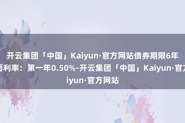 开云集团「中国」Kaiyun·官方网站债券期限6年（票面利率：第一年0.50%-开云集团「中国」Kaiyun·官方网站