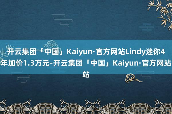 开云集团「中国」Kaiyun·官方网站Lindy迷你4年加价1.3万元-开云集团「中国」Kaiyun·官方网站