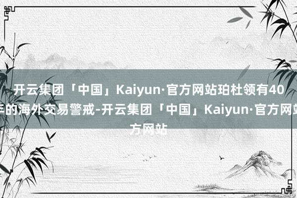 开云集团「中国」Kaiyun·官方网站珀杜领有40年的海外交易警戒-开云集团「中国」Kaiyun·官方网站