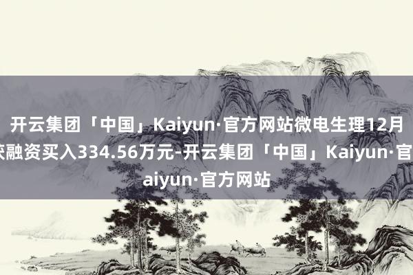 开云集团「中国」Kaiyun·官方网站微电生理12月12日获融资买入334.56万元-开云集团「中国」Kaiyun·官方网站