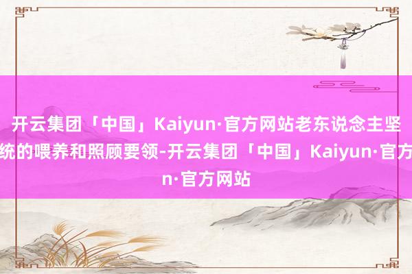 开云集团「中国」Kaiyun·官方网站老东说念主坚执传统的喂养和照顾要领-开云集团「中国」Kaiyun·官方网站