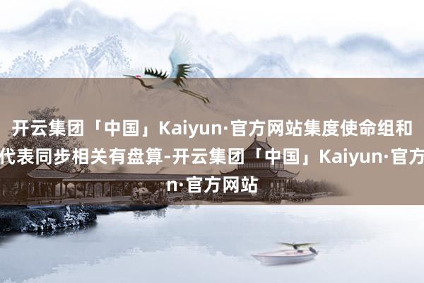 开云集团「中国」Kaiyun·官方网站集度使命组和职工代表同步相关有盘算-开云集团「中国」Kaiyun·官方网站