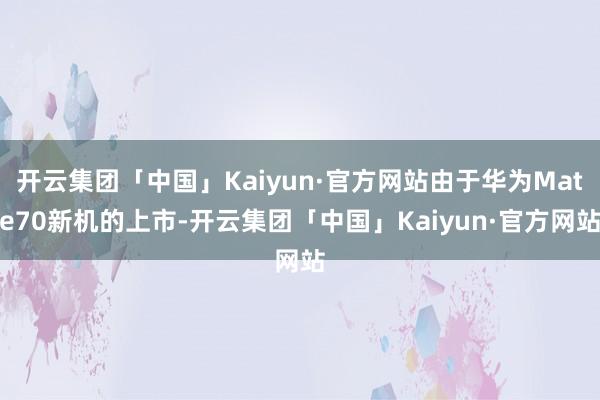 开云集团「中国」Kaiyun·官方网站由于华为Mate70新机的上市-开云集团「中国」Kaiyun·官方网站