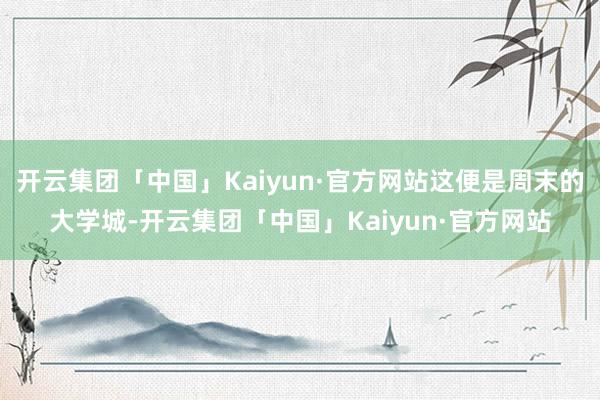 开云集团「中国」Kaiyun·官方网站这便是周末的大学城-开云集团「中国」Kaiyun·官方网站