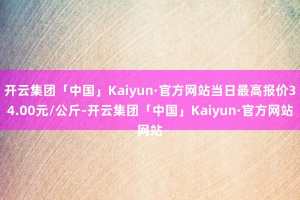 开云集团「中国」Kaiyun·官方网站当日最高报价34.00元/公斤-开云集团「中国」Kaiyun·官方网站