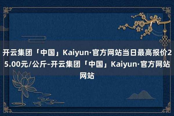 开云集团「中国」Kaiyun·官方网站当日最高报价25.00元/公斤-开云集团「中国」Kaiyun·官方网站