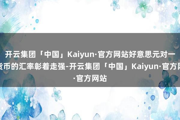 开云集团「中国」Kaiyun·官方网站好意思元对一些货币的汇率彰着走强-开云集团「中国」Kaiyun·官方网站