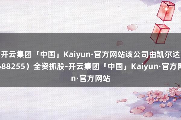 开云集团「中国」Kaiyun·官方网站该公司由凯尔达（688255）全资抓股-开云集团「中国」Kaiyun·官方网站