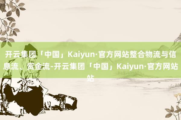 开云集团「中国」Kaiyun·官方网站整合物流与信息流、资金流-开云集团「中国」Kaiyun·官方网站