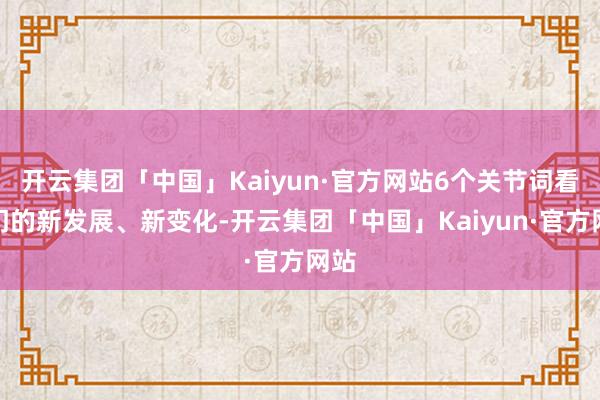 开云集团「中国」Kaiyun·官方网站6个关节词看澳门的新发展、新变化-开云集团「中国」Kaiyun·官方网站