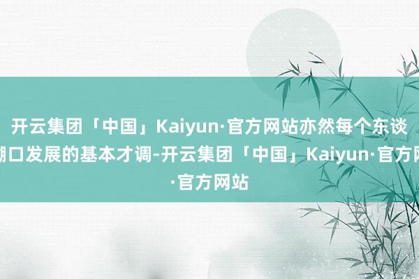 开云集团「中国」Kaiyun·官方网站亦然每个东谈主糊口发展的基本才调-开云集团「中国」Kaiyun·官方网站